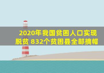 2020年我国贫困人口实现脱贫 832个贫困县全部摘帽